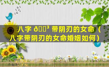 八字 🌳 带阴刃的女命（八字带阴刃的女命婚姻如何）